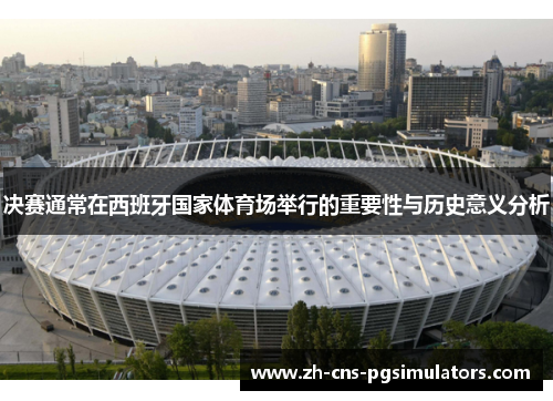 决赛通常在西班牙国家体育场举行的重要性与历史意义分析