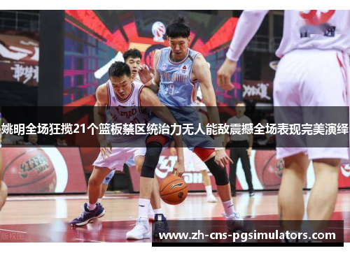 姚明全场狂揽21个篮板禁区统治力无人能敌震撼全场表现完美演绎