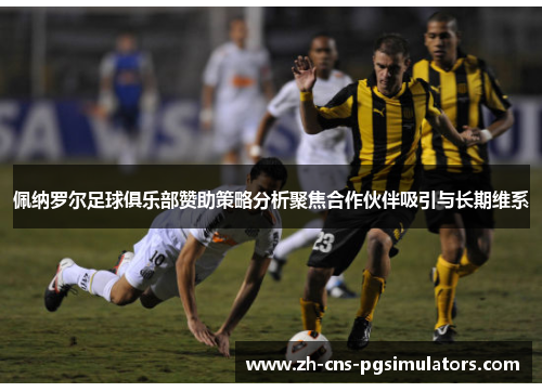 佩纳罗尔足球俱乐部赞助策略分析聚焦合作伙伴吸引与长期维系