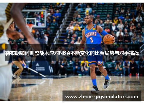 勒布朗如何调整战术应对NBA不断变化的比赛局势与对手挑战