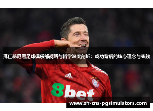 拜仁慕尼黑足球俱乐部战略与哲学深度剖析：成功背后的核心理念与实践