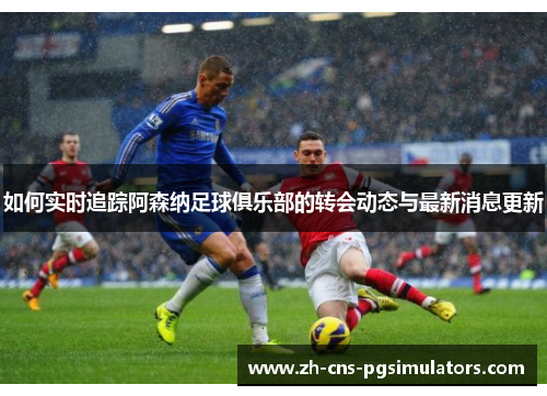 如何实时追踪阿森纳足球俱乐部的转会动态与最新消息更新