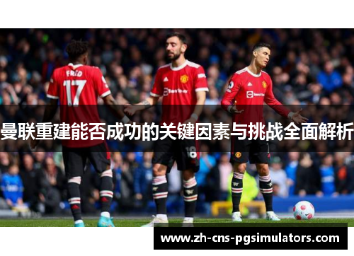 曼联重建能否成功的关键因素与挑战全面解析