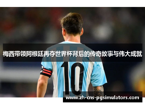 梅西带领阿根廷再夺世界杯背后的传奇故事与伟大成就