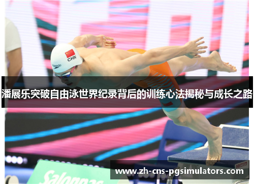 潘展乐突破自由泳世界纪录背后的训练心法揭秘与成长之路