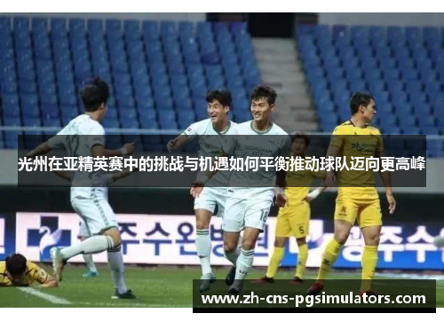 光州在亚精英赛中的挑战与机遇如何平衡推动球队迈向更高峰