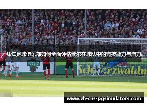 拜仁足球俱乐部如何全面评估戴尔在球队中的竞技能力与潜力