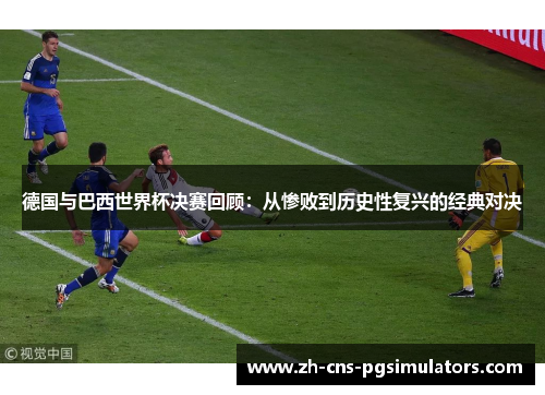 德国与巴西世界杯决赛回顾：从惨败到历史性复兴的经典对决