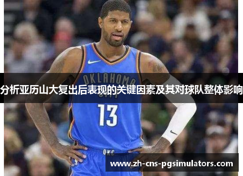 分析亚历山大复出后表现的关键因素及其对球队整体影响