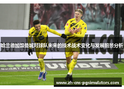 哈兰德加盟曼城对球队未来的技术战术变化与发展前景分析