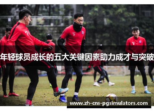 年轻球员成长的五大关键因素助力成才与突破