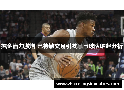 掘金潜力激增 巴特勒交易引发黑马球队崛起分析