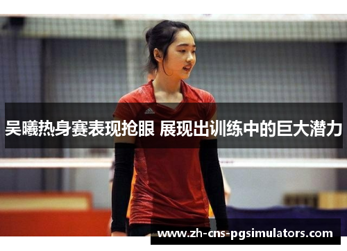 吴曦热身赛表现抢眼 展现出训练中的巨大潜力