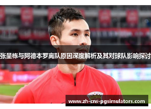 张呈栋与阿德本罗离队原因深度解析及其对球队影响探讨