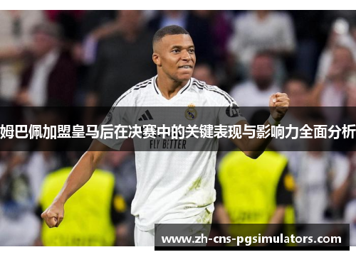 姆巴佩加盟皇马后在决赛中的关键表现与影响力全面分析