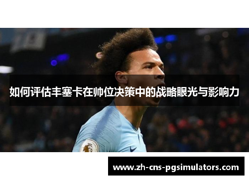 如何评估丰塞卡在帅位决策中的战略眼光与影响力