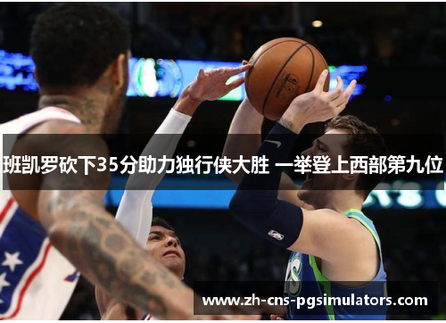 班凯罗砍下35分助力独行侠大胜 一举登上西部第九位