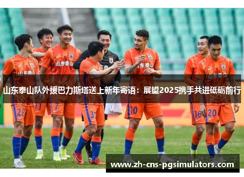 山东泰山队外援巴力斯塔送上新年寄语：展望2025携手共进砥砺前行