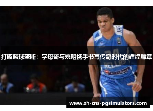打破篮球垄断：字母哥与姚明携手书写传奇时代的辉煌篇章