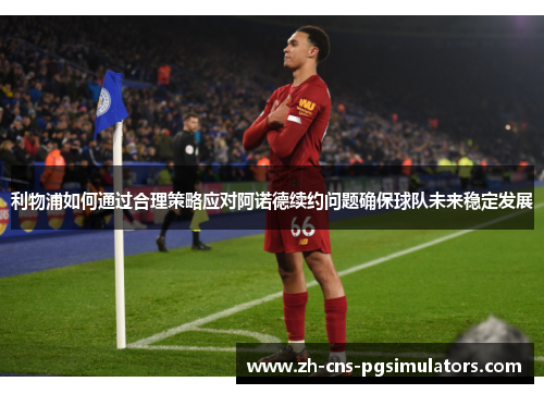 利物浦如何通过合理策略应对阿诺德续约问题确保球队未来稳定发展