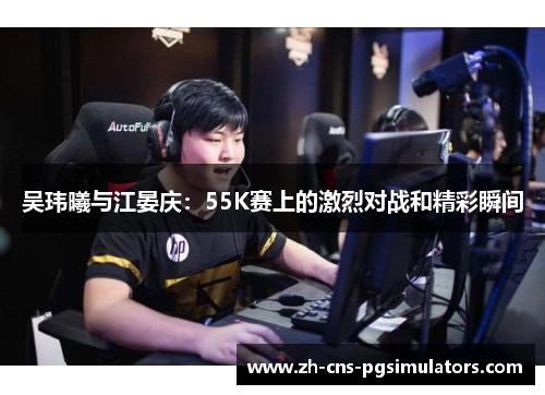 吴玮曦与江晏庆：55K赛上的激烈对战和精彩瞬间