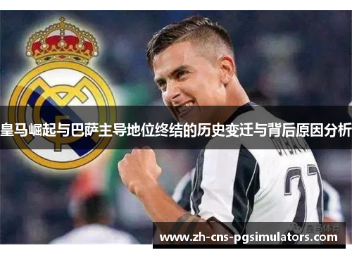 皇马崛起与巴萨主导地位终结的历史变迁与背后原因分析