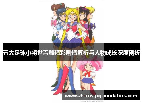 五大足球小将世青篇精彩剧情解析与人物成长深度剖析