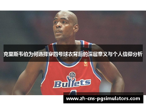 克里斯韦伯为何选择穿四号球衣背后的深层意义与个人信仰分析