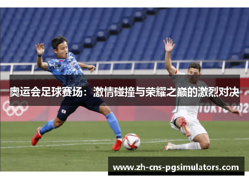 奥运会足球赛场：激情碰撞与荣耀之巅的激烈对决