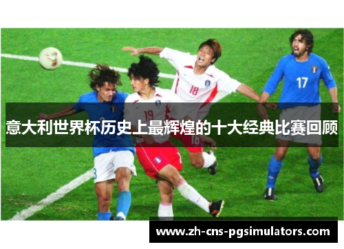 意大利世界杯历史上最辉煌的十大经典比赛回顾