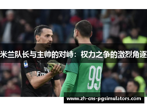 米兰队长与主帅的对峙：权力之争的激烈角逐