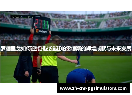 罗德里戈如何迎接挑战追赶帕雷德斯的辉煌成就与未来发展 罗德里戈如何迎接挑战追赶帕雷德斯的辉煌成就与未来发展