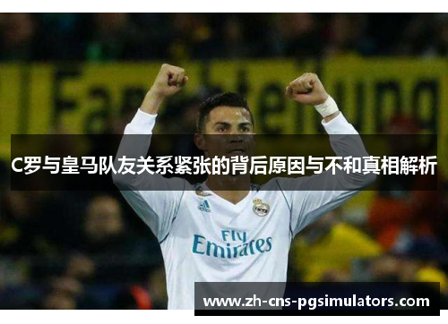 C罗与皇马队友关系紧张的背后原因与不和真相解析 C罗与皇马队友关系紧张的背后原因与不和真相解析