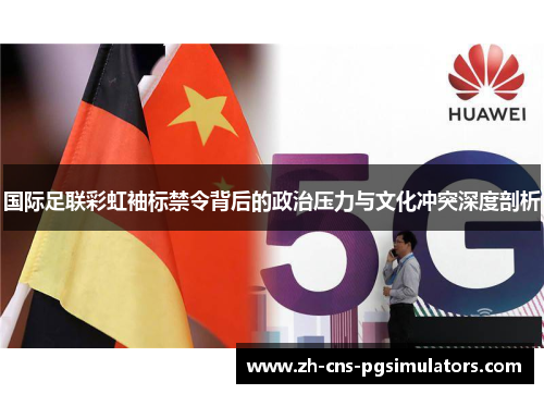国际足联彩虹袖标禁令背后的政治压力与文化冲突深度剖析