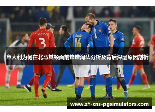 意大利为何在北马其顿面前惨遭淘汰分析及背后深层原因剖析 意大利为何在北马其顿面前惨遭淘汰分析及背后深层原因剖析