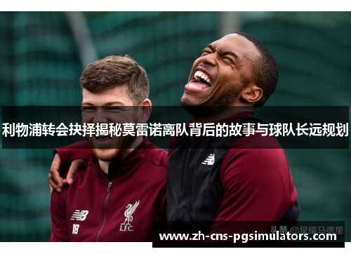 利物浦转会抉择揭秘莫雷诺离队背后的故事与球队长远规划