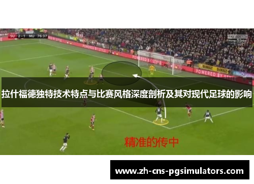 拉什福德独特技术特点与比赛风格深度剖析及其对现代足球的影响