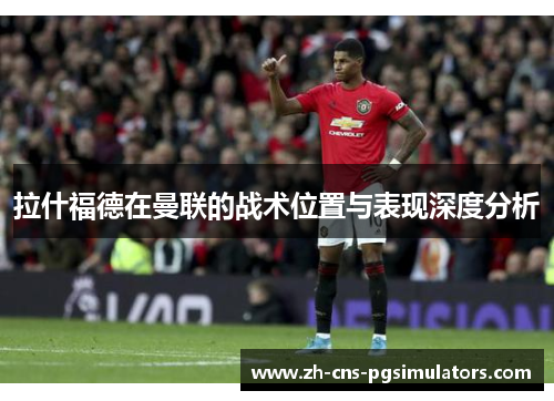 拉什福德在曼联的战术位置与表现深度分析