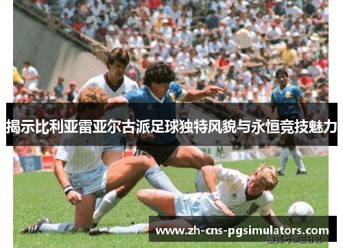 揭示比利亚雷亚尔古派足球独特风貌与永恒竞技魅力