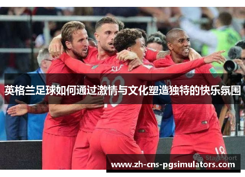 英格兰足球如何通过激情与文化塑造独特的快乐氛围