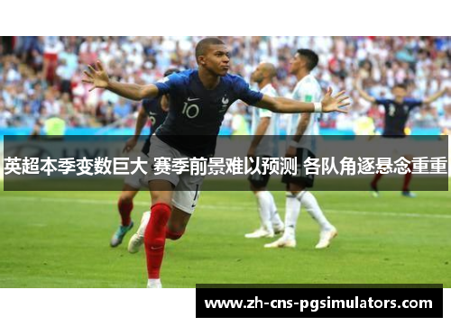 英超本季变数巨大 赛季前景难以预测 各队角逐悬念重重