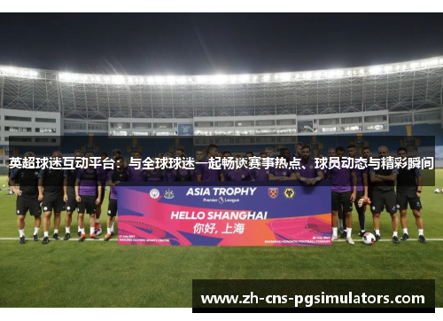 英超球迷互动平台：与全球球迷一起畅谈赛事热点、球员动态与精彩瞬间