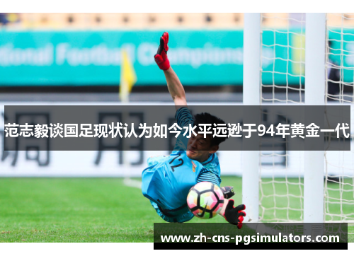 范志毅谈国足现状认为如今水平远逊于94年黄金一代
