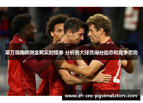 莱万领跑欧洲金靴实时榜单 分析各大球员得分动态和竞争态势 莱万领跑欧洲金靴实时榜单 分析各大球员得分动态和竞争态势