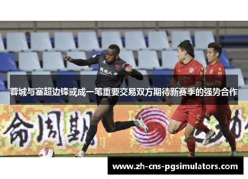蓉城与塞超边锋或成一笔重要交易双方期待新赛季的强势合作 蓉城与塞超边锋或成一笔重要交易双方期待新赛季的强势合作