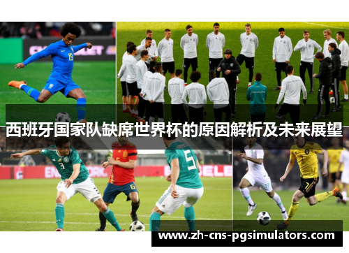 西班牙国家队缺席世界杯的原因解析及未来展望 西班牙国家队缺席世界杯的原因解析及未来展望