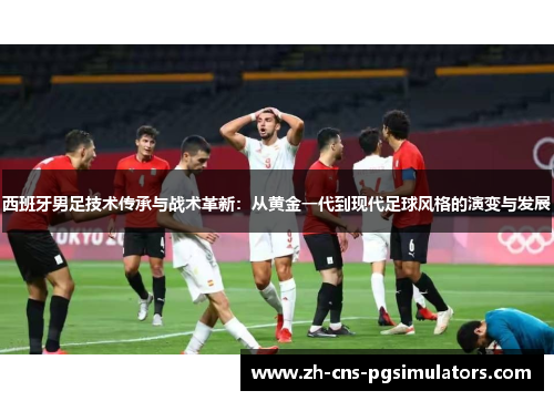 西班牙男足技术传承与战术革新:从黄金一代到现代足球风格的演变与发展 西班牙男足技术传承与战术革新:从黄金一代到现代足球风格的演变与发展