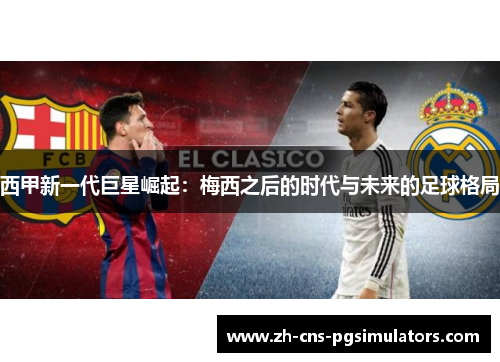 西甲新一代巨星崛起:梅西之后的时代与未来的足球格局 西甲新一代巨星崛起:梅西之后的时代与未来的足球格局