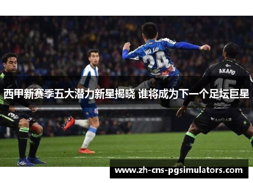 西甲新赛季五大潜力新星揭晓 谁将成为下一个足坛巨星 西甲新赛季五大潜力新星揭晓 谁将成为下一个足坛巨星