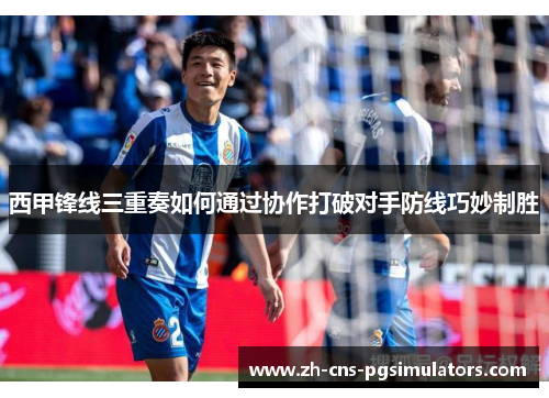 西甲锋线三重奏如何通过协作打破对手防线巧妙制胜